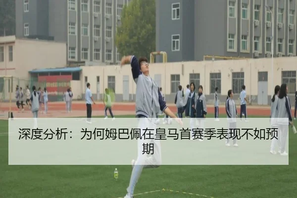 深度分析：为何姆巴佩在皇马首赛季表现不如预期